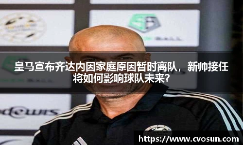 皇马宣布齐达内因家庭原因暂时离队，新帅接任将如何影响球队未来？