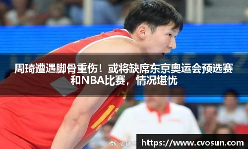 周琦遭遇脚骨重伤！或将缺席东京奥运会预选赛和NBA比赛，情况堪忧