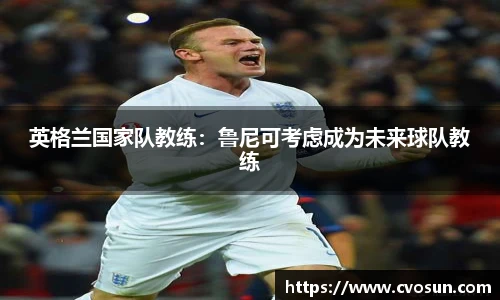 英格兰国家队教练：鲁尼可考虑成为未来球队教练