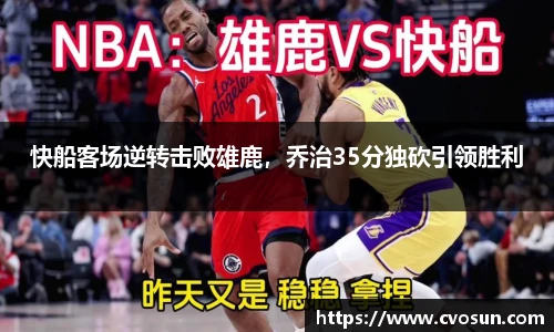 快船客场逆转击败雄鹿，乔治35分独砍引领胜利