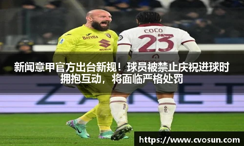 新闻意甲官方出台新规！球员被禁止庆祝进球时拥抱互动，将面临严格处罚