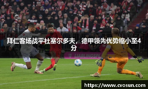 拜仁客场战平杜塞尔多夫，德甲领先优势缩小至4分