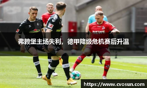 弗赖堡主场失利，德甲降级危机赛后升温