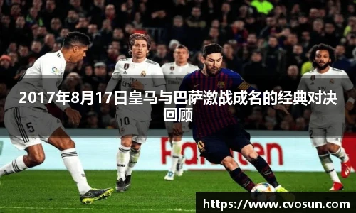 2017年8月17日皇马与巴萨激战成名的经典对决回顾