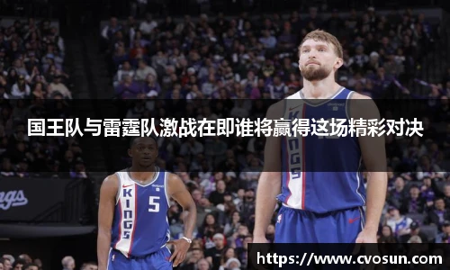 国王队与雷霆队激战在即谁将赢得这场精彩对决
