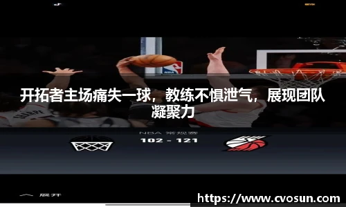 开拓者主场痛失一球，教练不惧泄气，展现团队凝聚力