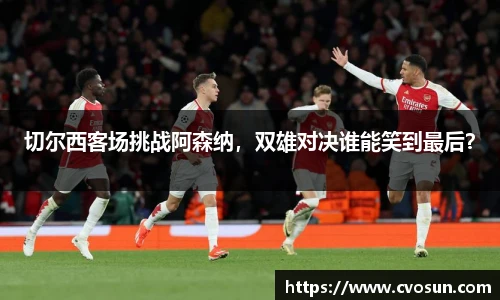 切尔西客场挑战阿森纳，双雄对决谁能笑到最后？