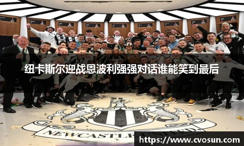 纽卡斯尔迎战恩波利强强对话谁能笑到最后