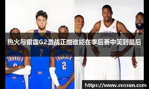 热火与雷霆G2激战正酣谁能在季后赛中笑到最后