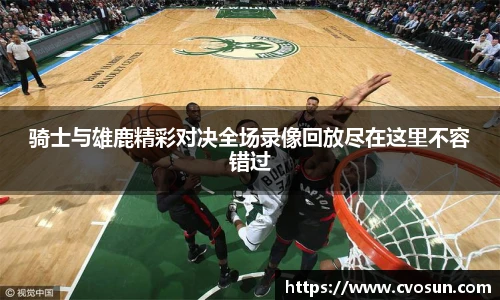 骑士与雄鹿精彩对决全场录像回放尽在这里不容错过