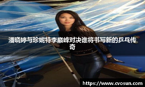 潘晓婷与珍妮特李巅峰对决谁将书写新的乒乓传奇