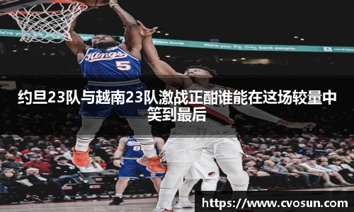 约旦23队与越南23队激战正酣谁能在这场较量中笑到最后