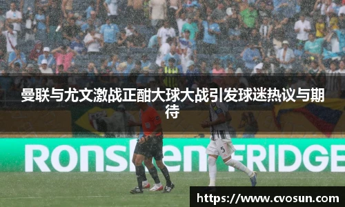 曼联与尤文激战正酣大球大战引发球迷热议与期待
