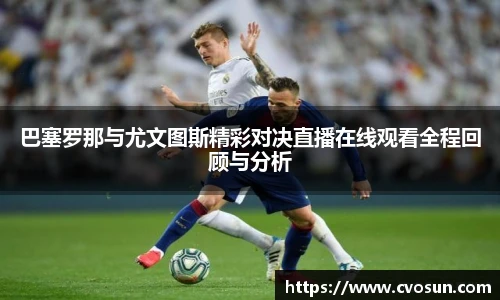 巴塞罗那与尤文图斯精彩对决直播在线观看全程回顾与分析